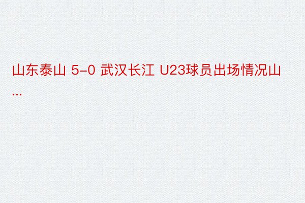 山东泰山 5-0 武汉长江 U23球员出场情况山...